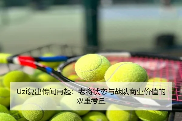Uzi复出传闻再起：老将状态与战队商业价值的双重考量