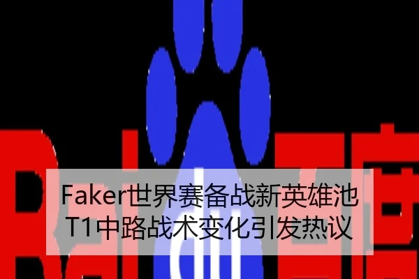 Faker世界赛备战新英雄池T1中路战术变化引发热议