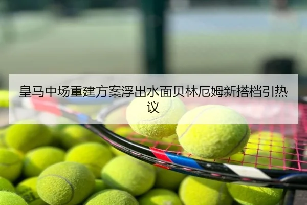 皇马中场重建方案浮出水面贝林厄姆新搭档引热议