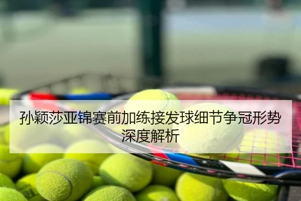 孙颖莎亚锦赛前加练接发球细节争冠形势深度解析