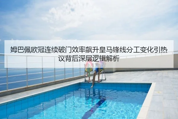 姆巴佩欧冠连续破门效率飙升皇马锋线分工变化引热议背后深层逻辑解析